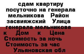 сдам квартиру посуточно на генерала мельникова › Район ­ засвияжский › Улица ­ генерала мельникова 8 к1 › Дом ­ 8к1 › Цена ­ 1 › Стоимость за ночь ­ 800 › Стоимость за час ­ 200 - Ульяновская обл. Недвижимость » Квартиры аренда посуточно   